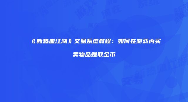 《新热血江湖》交易系统教程：如何在游戏内买卖物品赚取金币