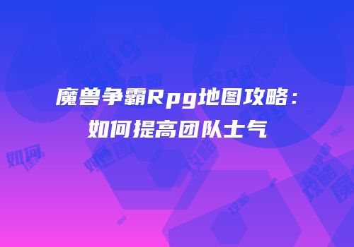 魔兽争霸Rpg地图攻略：如何提高团队士气