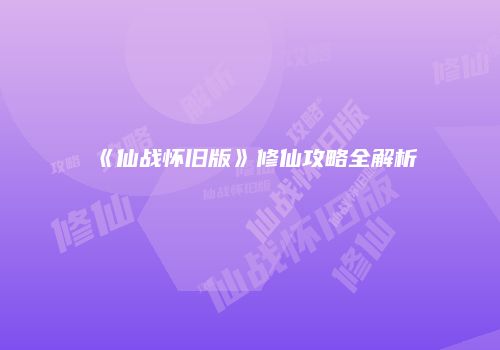 《仙战怀旧版》修仙攻略全解析