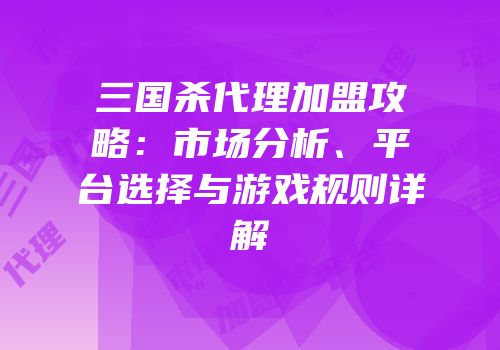 三国杀代理加盟攻略：市场分析、平台选择与游戏规则详解