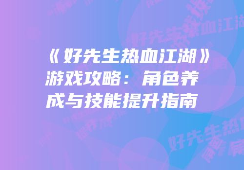《好先生热血江湖》游戏攻略：角色养成与技能提升指南
