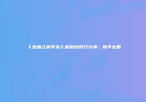 《热血江湖手游》枪自创技巧分享：新手必看