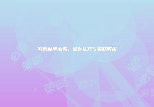 游戏新手必看：操作技巧与策略解析