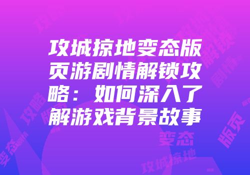攻城掠地变态版页游剧情解锁攻略：如何深入了解游戏背景故事