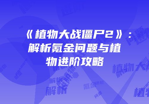 《植物大战僵尸2》：解析氪金问题与植物进阶攻略
