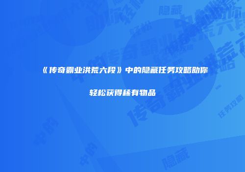 《传奇霸业洪荒六段》中的隐藏任务攻略助你轻松获得稀有物品