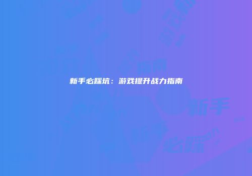 新手必踩坑：游戏提升战力指南