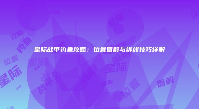 星际战甲钓鱼攻略：位置图解与绑线技巧详解
