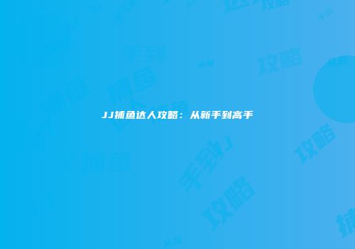 JJ捕鱼达人攻略：从新手到高手