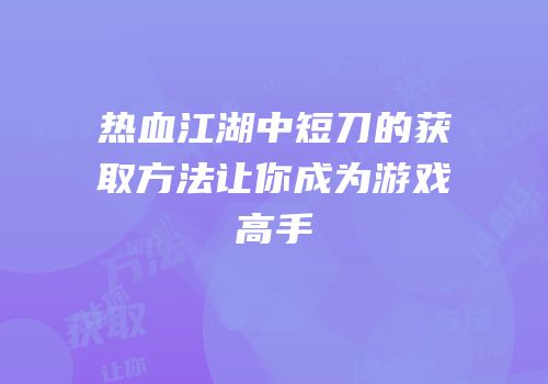 热血江湖中短刀的获取方法让你成为游戏高手