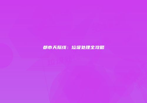 都市天际线：垃圾处理全攻略
