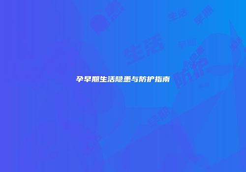 孕早期生活隐患与防护指南