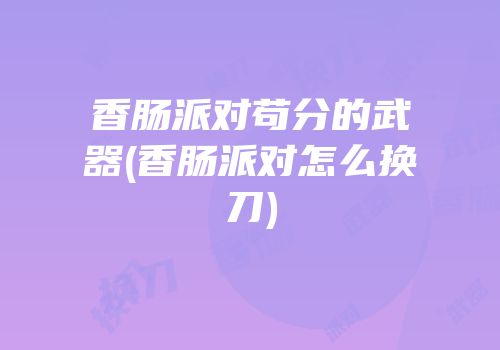 香肠派对苟分的武器(香肠派对怎么换刀)