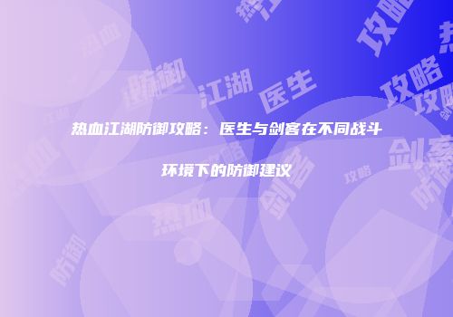 热血江湖防御攻略：医生与剑客在不同战斗环境下的防御建议