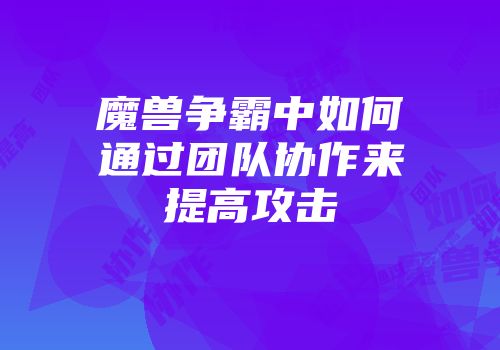 魔兽争霸中如何通过团队协作来提高攻击
