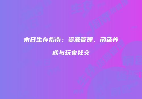 末日生存指南：资源管理、角色养成与玩家社交