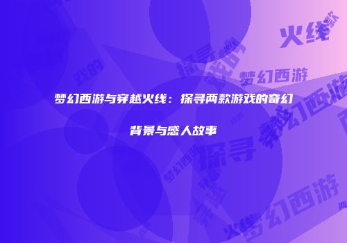 梦幻西游与穿越火线：探寻两款游戏的奇幻背景与感人故事