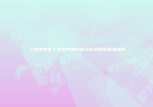 《绝地求生》常见问题解析与游戏机制深度解析