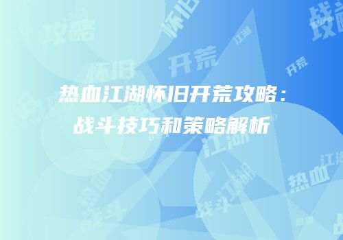 热血江湖怀旧开荒攻略：战斗技巧和策略解析