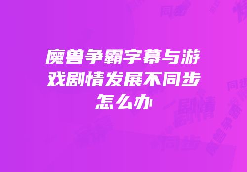 魔兽争霸字幕与游戏剧情发展不同步怎么办