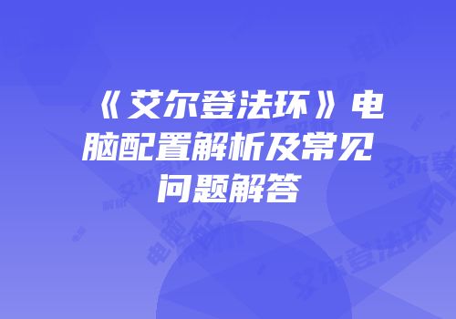 《艾尔登法环》电脑配置解析及常见问题解答