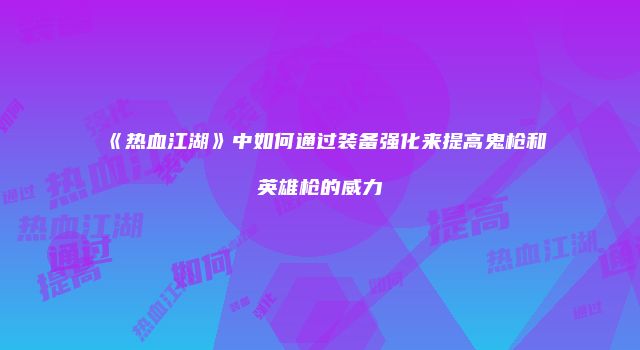 《热血江湖》中如何通过装备强化来提高鬼枪和英雄枪的威力