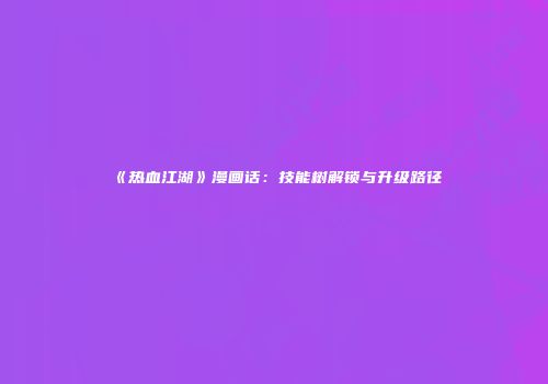 《热血江湖》漫画话：技能树解锁与升级路径