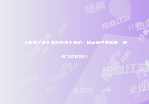 《热血江湖》星辰系统全攻略:隐藏属性的获取、使用与优化技巧