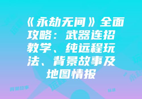 《永劫无间》全面攻略：武器连招教学、纯远程玩法、背景故事及地图情报