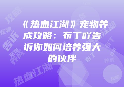 《热血江湖》宠物养成攻略：布丁吖告诉你如何培养强大的伙伴