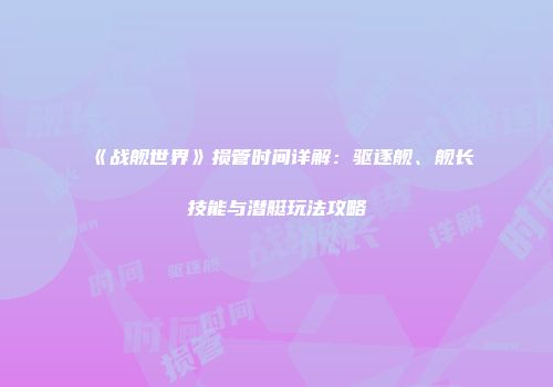 《战舰世界》损管时间详解：驱逐舰、舰长技能与潜艇玩法攻略