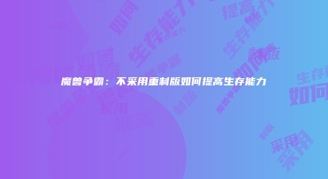 魔兽争霸：不采用重制版如何提高生存能力