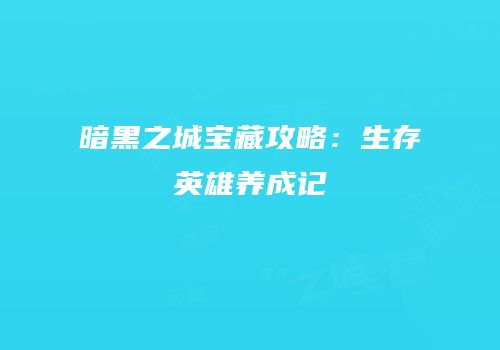 暗黑之城宝藏攻略：生存英雄养成记