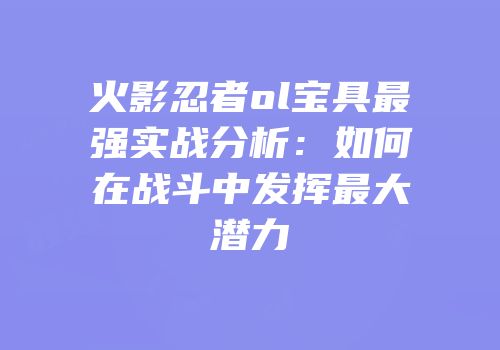火影忍者ol宝具最强实战分析:如何在战斗中发挥最大潜力