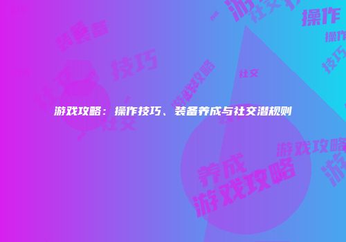 游戏攻略：操作技巧、装备养成与社交潜规则
