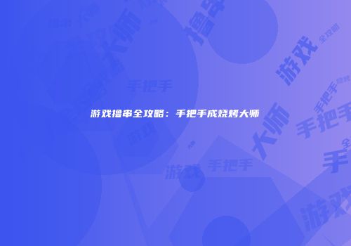 游戏撸串全攻略：手把手成烧烤大师