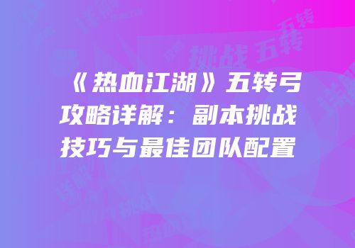 《热血江湖》五转弓攻略详解：副本挑战技巧与最佳团队配置