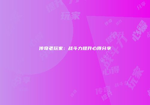 传奇老玩家：战斗力提升心得分享