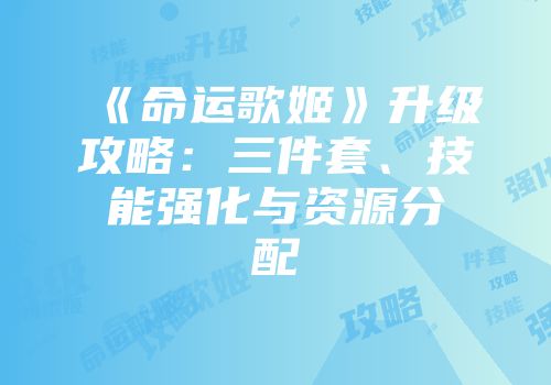 《命运歌姬》升级攻略：三件套、技能强化与资源分配