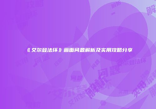 《艾尔登法环》画面问题解析及实用攻略分享