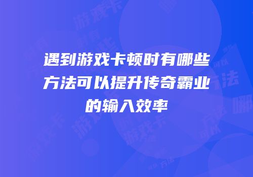 遇到游戏卡顿时有哪些方法可以提升传奇霸业的输入效率