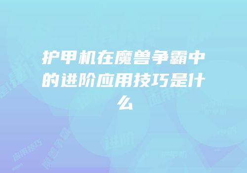 护甲机在魔兽争霸中的进阶应用技巧是什么