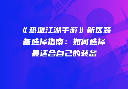 《热血江湖手游》新区装备选择指南:如何选择最适合自己的装备