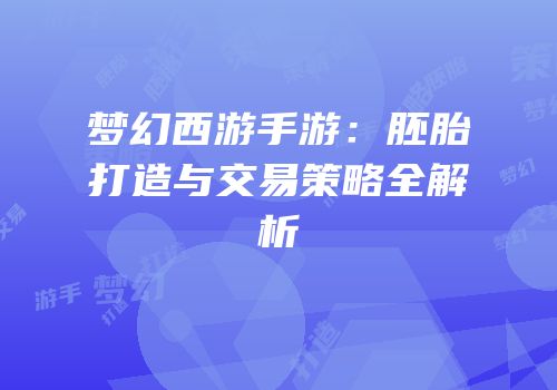 梦幻西游手游：胚胎打造与交易策略全解析