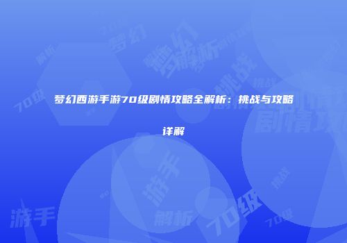 梦幻西游手游70级剧情攻略全解析：挑战与攻略详解