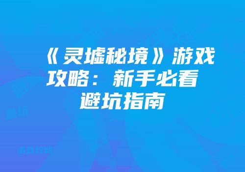 《灵墟秘境》游戏攻略：新手必看避坑指南