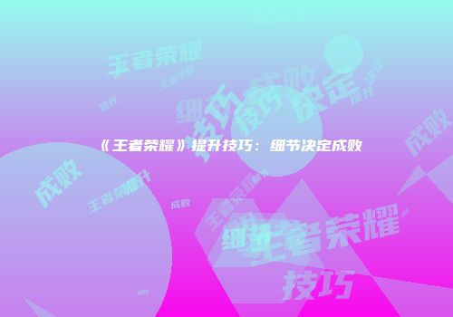 《王者荣耀》提升技巧：细节决定成败