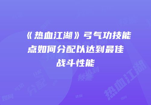 《热血江湖》弓气功技能点如何分配以达到最佳战斗性能