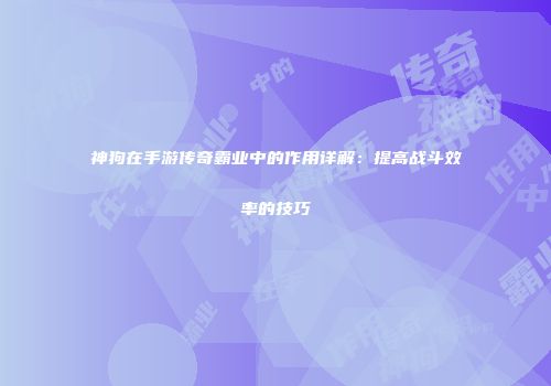 神狗在手游传奇霸业中的作用详解：提高战斗效率的技巧