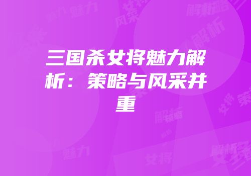 三国杀女将魅力解析：策略与风采并重